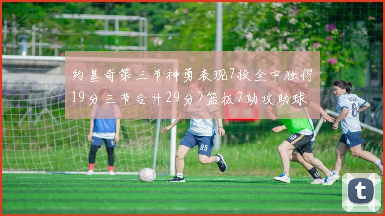 约基奇第三节神勇表现7投全中独得19分三节合计29分7篮板7助攻助球队强势反弹