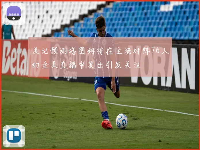 美记预测塔图姆将在主场对阵76人的全美直播中复出引发关注