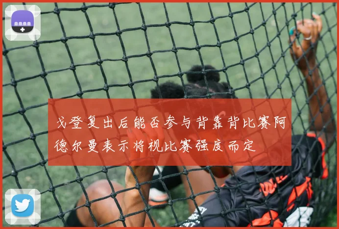 戈登复出后能否参与背靠背比赛阿德尔曼表示将视比赛强度而定