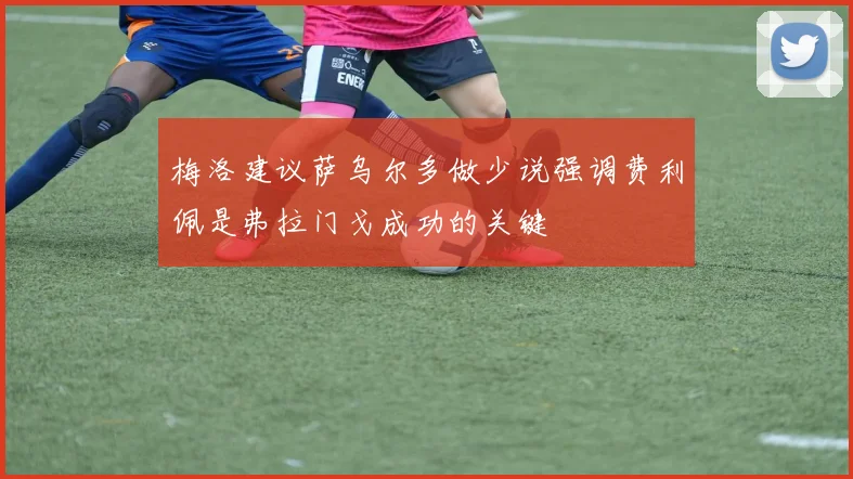 梅洛建议萨乌尔多做少说强调费利佩是弗拉门戈成功的关键