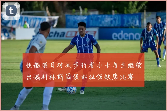 快船明日对决步行者小卡与兰继续出战科林斯因颈部拉伤缺席比赛