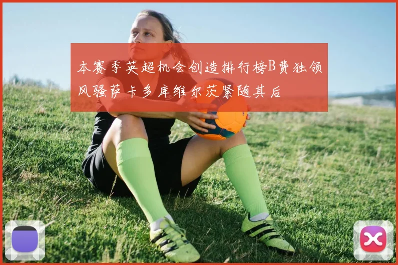 本赛季英超机会创造排行榜B费独领风骚萨卡多库维尔茨紧随其后