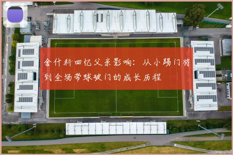 舍什科回忆父亲影响：从小踢门将到全场带球破门的成长历程