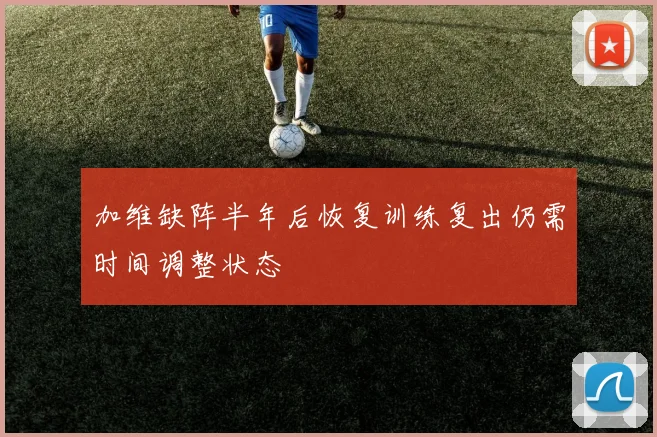 加维缺阵半年后恢复训练复出仍需时间调整状态
