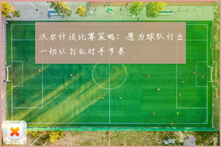 沃尔什谈比赛策略：愿为球队付出一切以打乱对手节奏