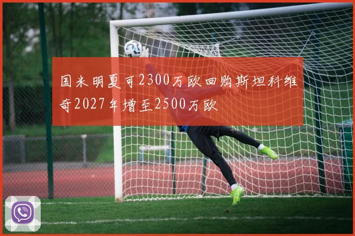 国米明夏可2300万欧回购斯坦科维奇2027年增至2500万欧