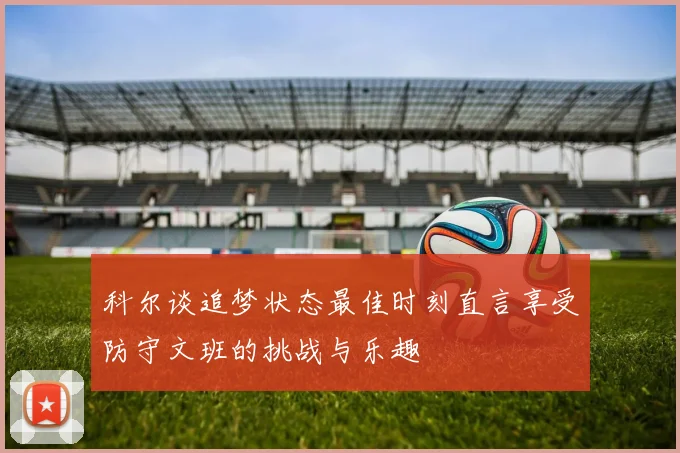 科尔谈追梦状态最佳时刻直言享受防守文班的挑战与乐趣