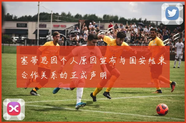 塞蒂恩因个人原因宣布与国安结束合作关系的正式声明