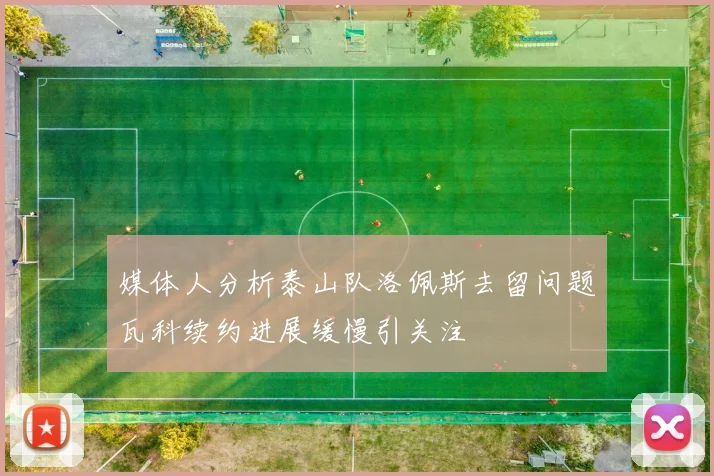 媒体人分析泰山队洛佩斯去留问题瓦科续约进展缓慢引关注
