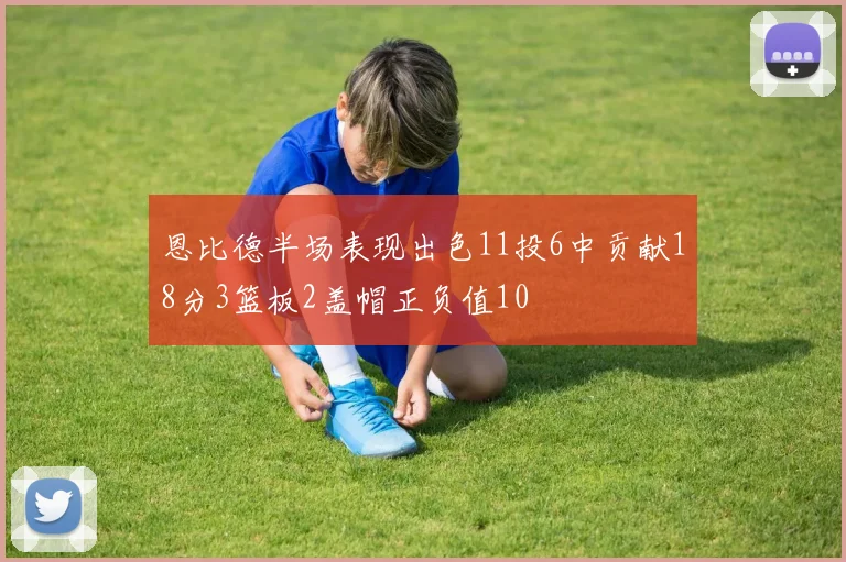 恩比德半场表现出色11投6中贡献18分3篮板2盖帽正负值10