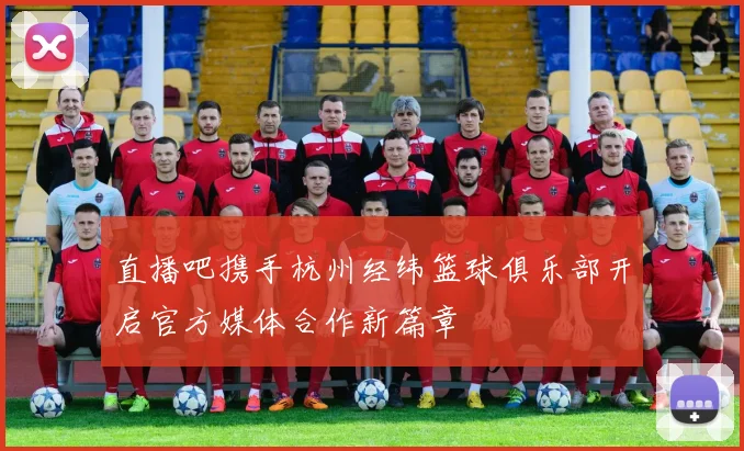 直播吧携手杭州经纬篮球俱乐部开启官方媒体合作新篇章