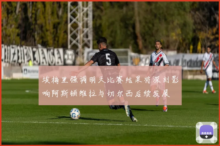 埃梅里强调明天比赛结果将深刻影响阿斯顿维拉与切尔西后续发展