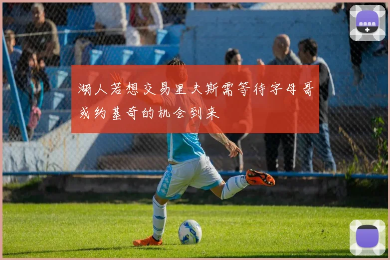 湖人若想交易里夫斯需等待字母哥或约基奇的机会到来