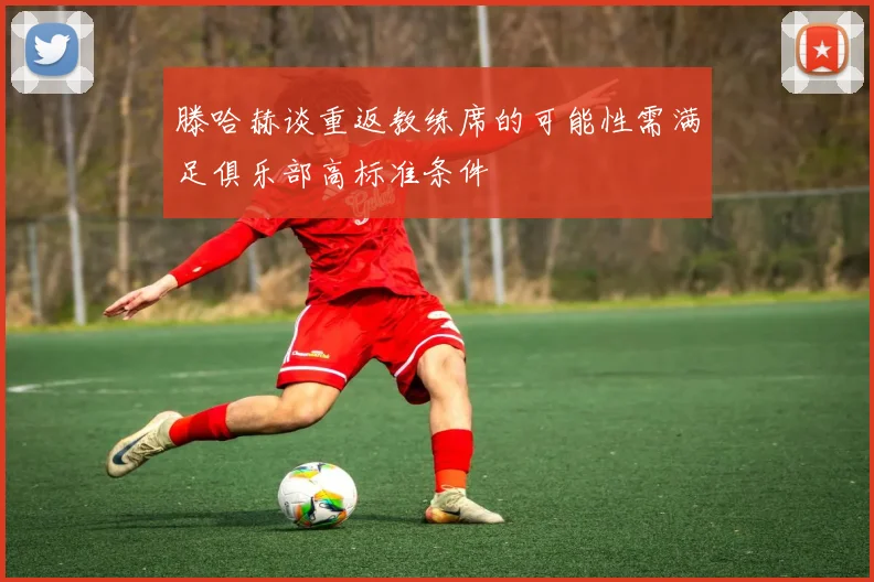 滕哈赫谈重返教练席的可能性需满足俱乐部高标准条件