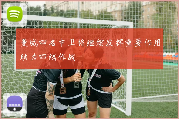 曼城四名中卫将继续发挥重要作用助力四线作战