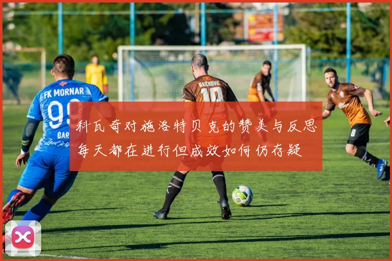 科瓦奇对施洛特贝克的赞美与反思每天都在进行但成效如何仍存疑