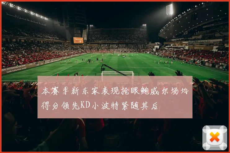 本赛季新东家表现抢眼鲍威尔场均得分领先KD小波特紧随其后