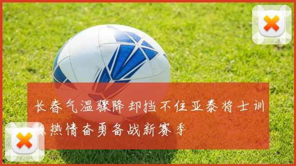 长春气温骤降却挡不住亚泰将士训练热情奋勇备战新赛季
