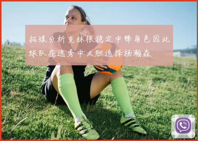 拓媒分析克林根稳定中锋角色因此球队在选秀中大胆选择杨瀚森