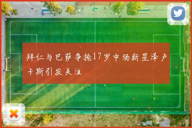 拜仁与巴萨争抢17岁中场新星泽卢卡斯引发关注