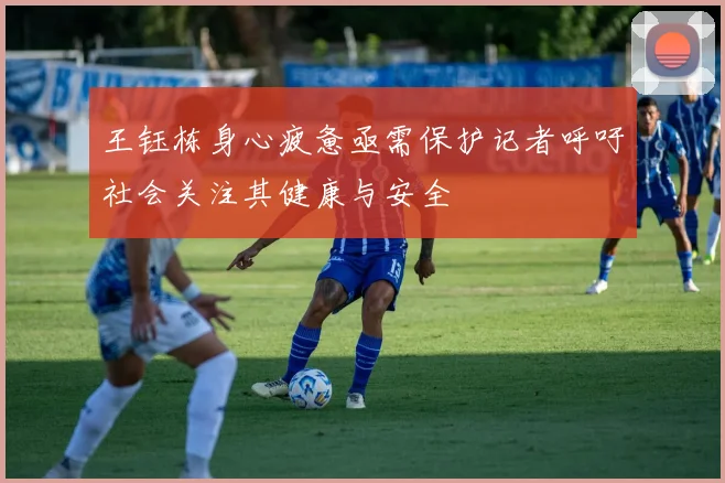 王钰栋身心疲惫亟需保护记者呼吁社会关注其健康与安全