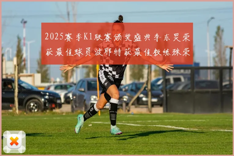 2025赛季K1联赛颁奖盛典李东炅荣获最佳球员波耶特获最佳教练殊荣