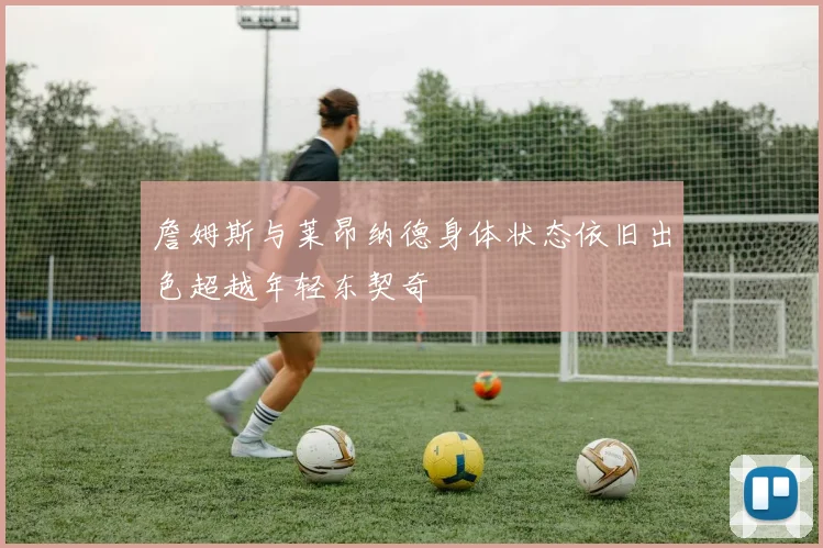 詹姆斯与莱昂纳德身体状态依旧出色超越年轻东契奇