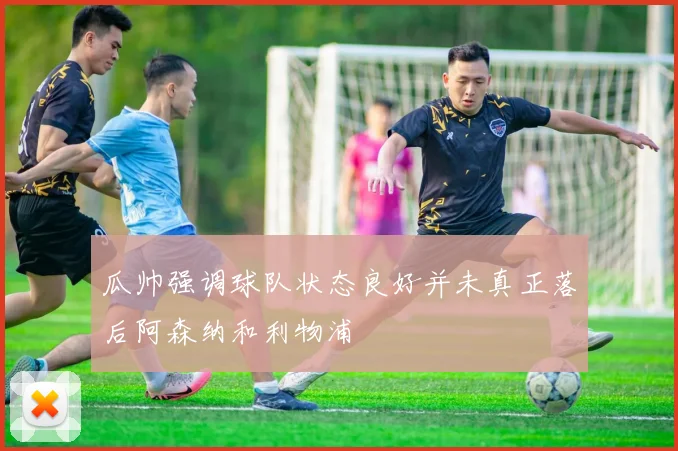 瓜帅强调球队状态良好并未真正落后阿森纳和利物浦