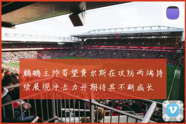 鹈鹕主帅寄望费尔斯在攻防两端持续展现冲击力并期待其不断成长