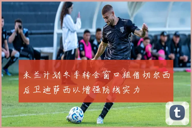 米兰计划冬季转会窗口租借切尔西后卫迪萨西以增强防线实力