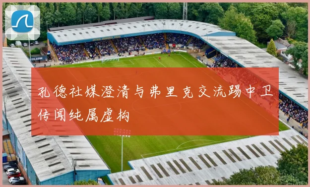 孔德社媒澄清与弗里克交流踢中卫传闻纯属虚构
