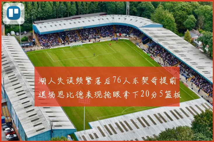 湖人失误频繁落后76人东契奇提前退场恩比德表现抢眼拿下20分5篮板