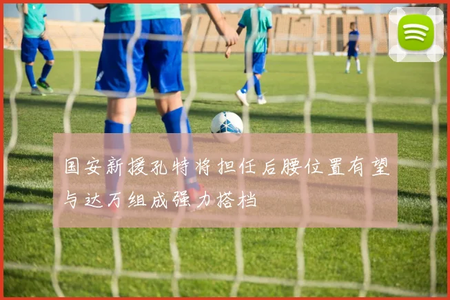 国安新援孔特将担任后腰位置有望与达万组成强力搭档