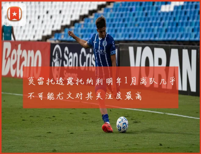 莫雷托透露托纳利明年1月离队几乎不可能尤文对其关注度最高