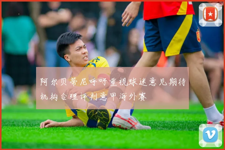 阿尔贝蒂尼呼吁重视球迷意见期待机构合理评判意甲海外赛