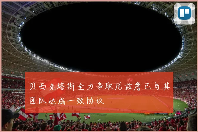 贝西克塔斯全力争取厄兹詹已与其团队达成一致协议