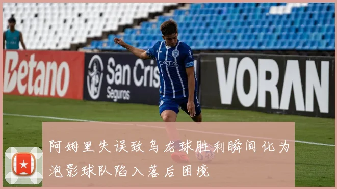 阿姆里失误致乌龙球胜利瞬间化为泡影球队陷入落后困境