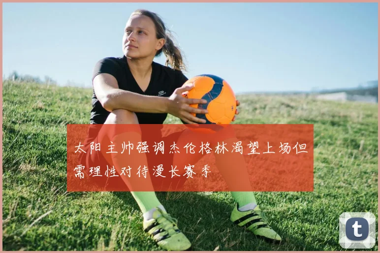 太阳主帅强调杰伦格林渴望上场但需理性对待漫长赛季