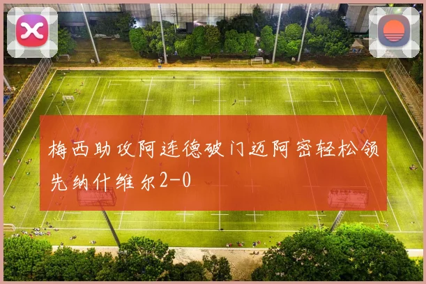梅西助攻阿连德破门迈阿密轻松领先纳什维尔2-0