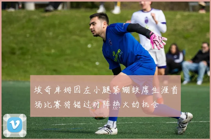 埃奇库姆因左小腿紧绷缺席生涯首场比赛将错过对阵热火的机会