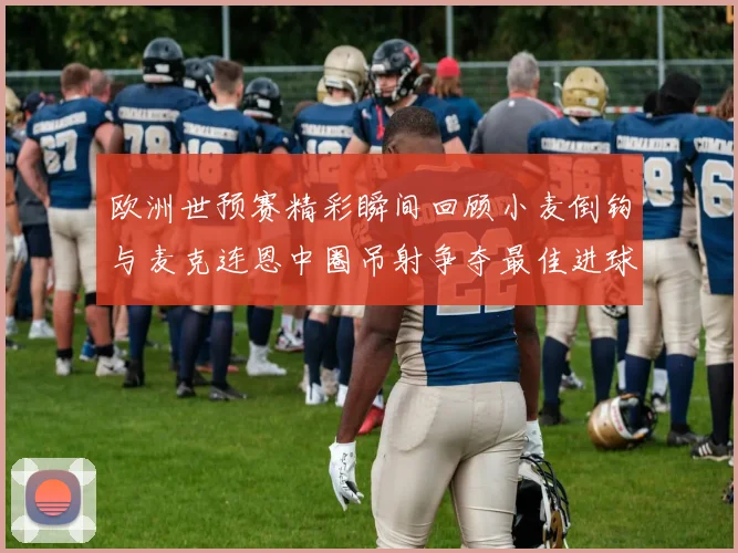 欧洲世预赛精彩瞬间回顾小麦倒钩与麦克连恩中圈吊射争夺最佳进球