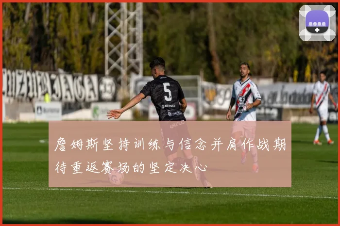 詹姆斯坚持训练与信念并肩作战期待重返赛场的坚定决心
