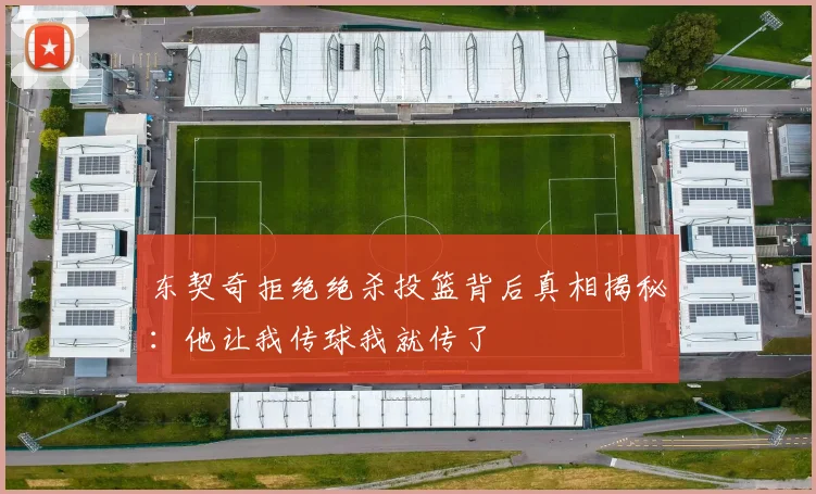 东契奇拒绝绝杀投篮背后真相揭秘：他让我传球我就传了