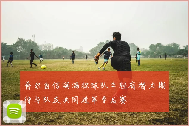 普尔自信满满称球队年轻有潜力期待与队友共同进军季后赛